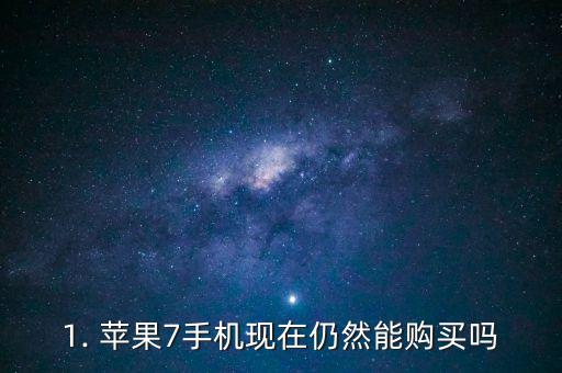 苹果7现在还能买吗,苹果7手机仍有购买渠道吗？ 第1张