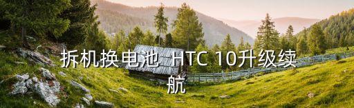 htc10拆机换电池,HTC10升级续航：拆机更换电池