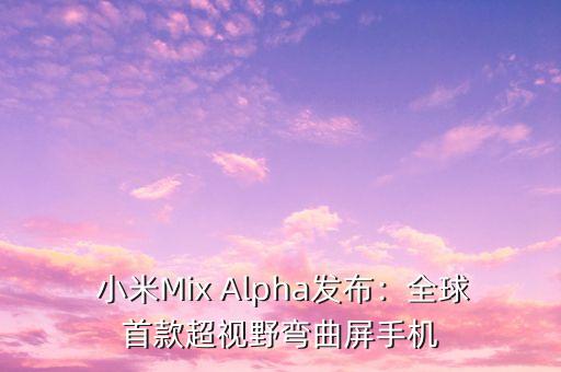 小米mix alpha,小米Mix Alpha发布：全球首款超视野弯曲屏手机