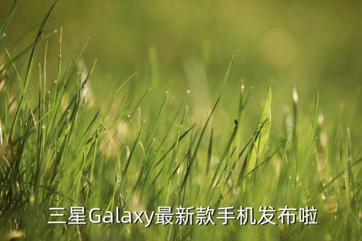 最新三星手机,三星Galaxy最新款手机发布啦，速来围观