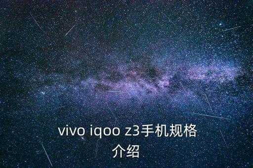 vivoiqooz3参数配置详情,vivo iqoo z3手机规格介绍，性能强悍 配置亮点多