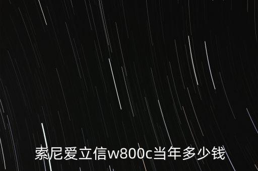 索尼爱立信w800c当年多少钱,索尼w800c手机多少钱？