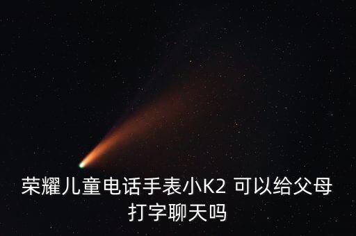 荣耀小k2，荣耀儿童电话手表小K2 可以给父母打字聊天吗 第1张