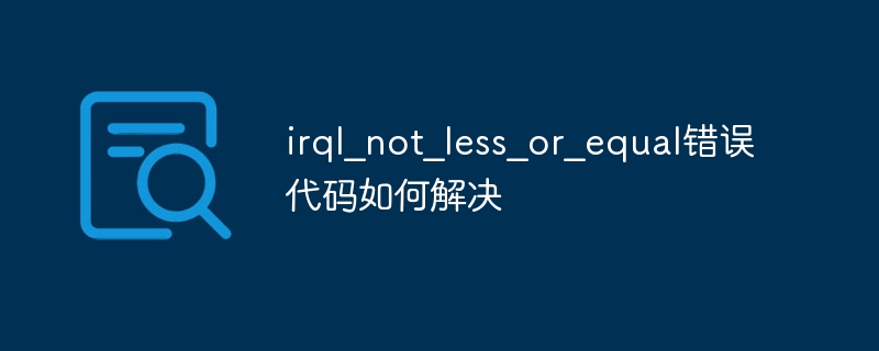 电脑蓝屏显示错误代码irql_not_less_or_equal怎么解决?