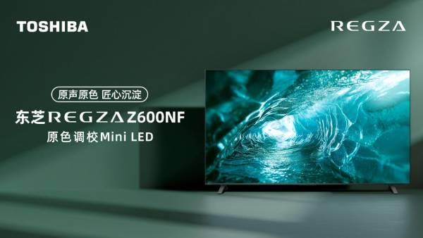 原色原声 业内独家原色调校Mini LED电视东芝Z600NF全面开启预售 第1张