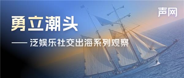  声网北美出海观察：本土开发者稳居泛娱乐头部市场 国内出海以短剧为主 