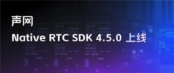 声网 Native RTC SDK 4.5.0 上线 视频体验显著提升