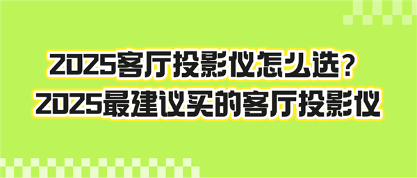 2025如何挑选家用客厅投影仪 2025热门客厅投影仪推荐测评