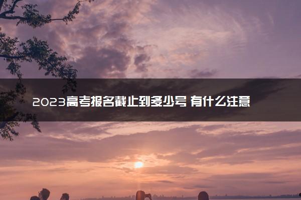 2023高考报名截止到多少号(2023年高考报名截止时间)