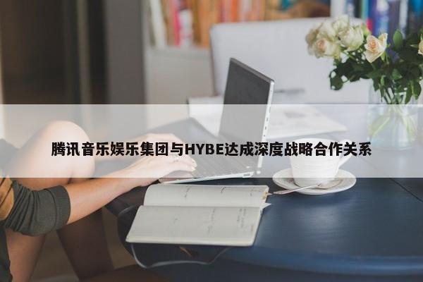 腾讯音乐娱乐集团与HYBE达成深度战略合作关系