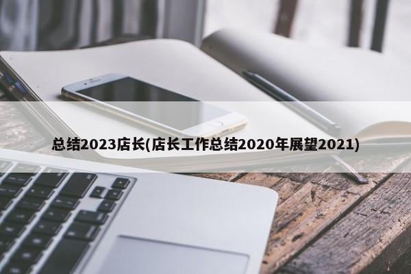 总结2023店长(店长工作总结2020年展望2021)  第1张