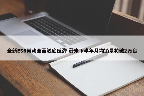 全新ES6带动全面触底反弹 蔚来下半年月均销量将破2万台 第1张