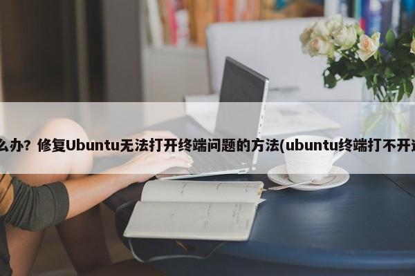 ubuntu终端打不开怎么办? 修复Ubuntu无法打开终端问题的方法(ubuntu终端打不开进不了命令行只有界面) 第1张