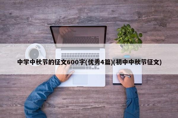 中学中秋节的征文600字(优秀4篇)(初中中秋节征文)