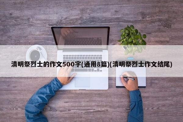 清明祭烈士的作文500字(通用8篇)(清明祭烈士作文结尾)