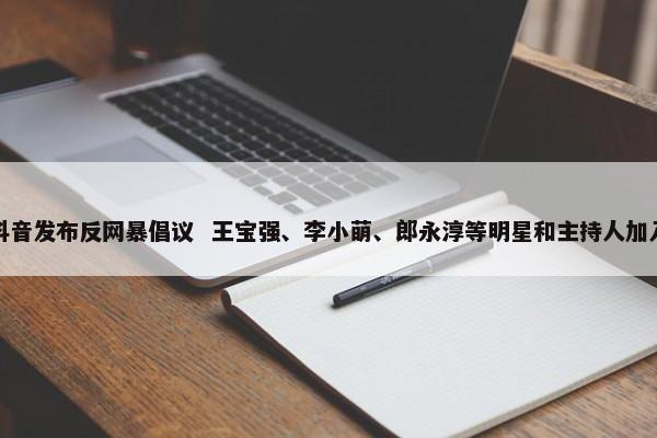 抖音发布反网暴倡议 王宝强、李小萌、郎永淳等明星和主持人加入 第1张