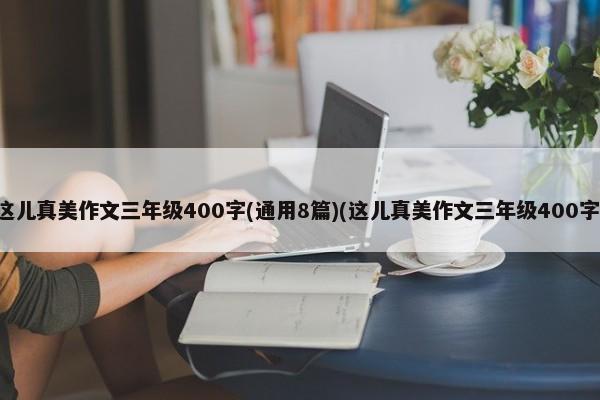 这儿真美作文三年级400字(通用8篇)(这儿真美作文三年级400字)