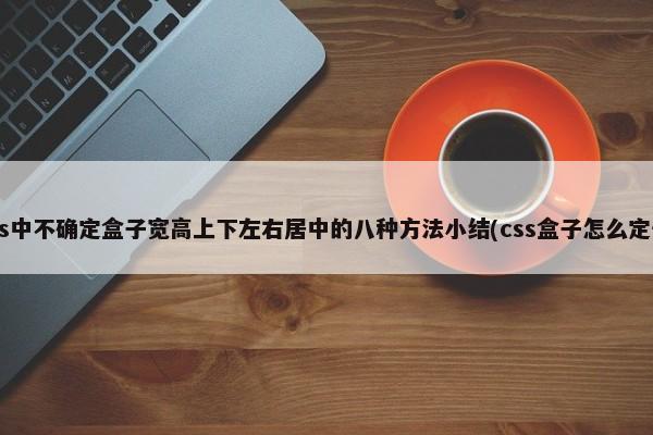 css中不确定盒子宽高上下左右居中的八种方法小结(css盒子怎么定位)