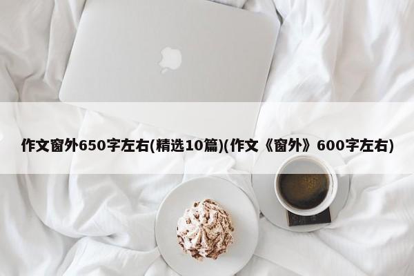 作文窗外650字左右(精选10篇)(作文《窗外》600字左右)