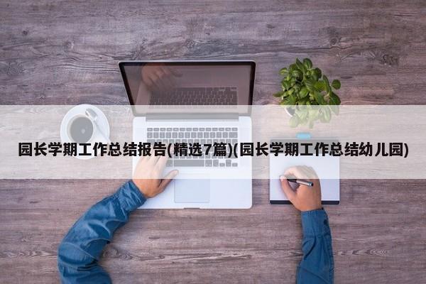 园长学期工作总结报告(精选7篇)(园长学期工作总结幼儿园) 第1张