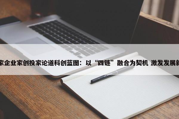 科学家企业家创投家论道科创蓝图：以“四链”融合为契机 激发发展新活力 第1张