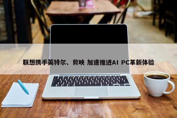 联想携手英特尔、剪映 加速推进AI PC革新体验 第1张