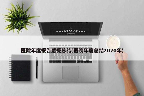 医院年度报告感受总结(医院年度总结2020年)