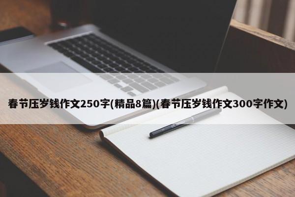 春节压岁钱作文250字(精品8篇)(春节压岁钱作文300字作文)