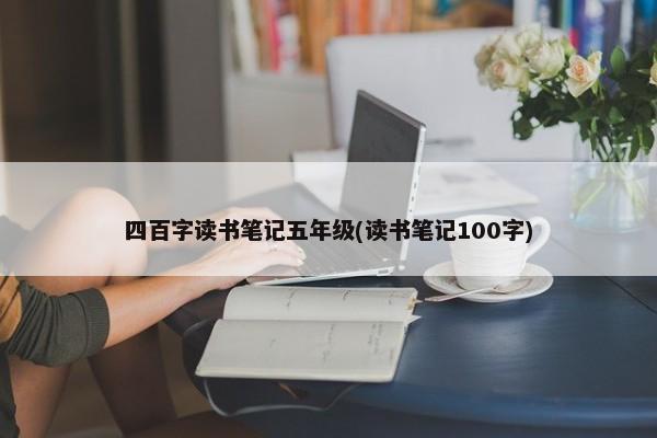 四百字读书笔记五年级(读书笔记100字) 第1张