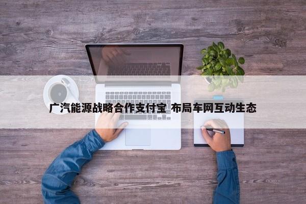 广汽能源战略合作支付宝 布局车网互动生态 第1张