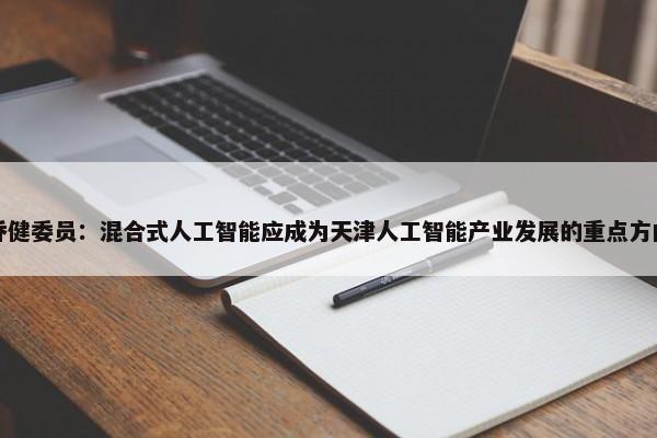 乔健委员：混合式人工智能应成为天津人工智能产业发展的重点方向 第1张