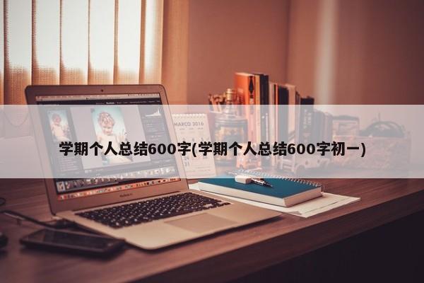 学期个人总结600字(学期个人总结600字初一)