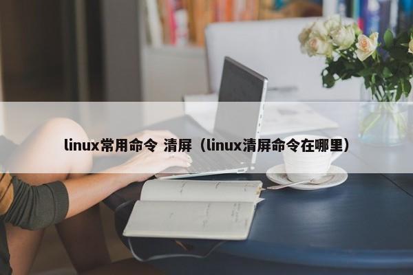 linux常用命令 清屏（linux清屏命令在哪里）