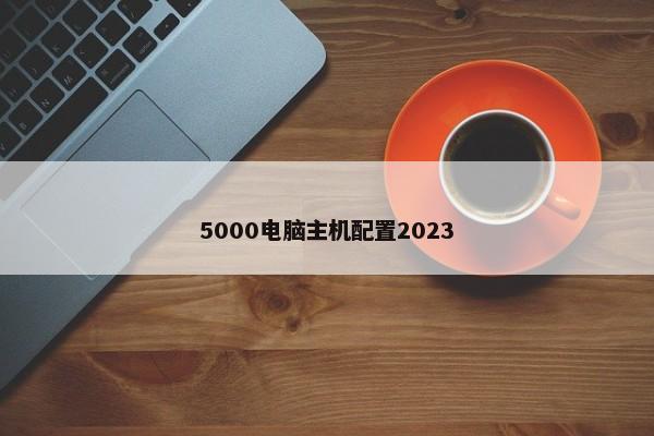 5000电脑主机配置2023