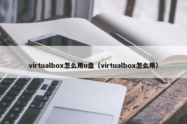 virtualbox怎么用u盘（virtualbox怎么用）