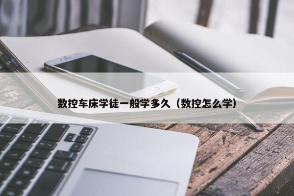 数控车床学徒一般学多久（数控怎么学）