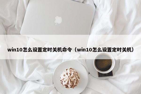 win10怎么设置定时关机命令（win10怎么设置定时关机） 第1张