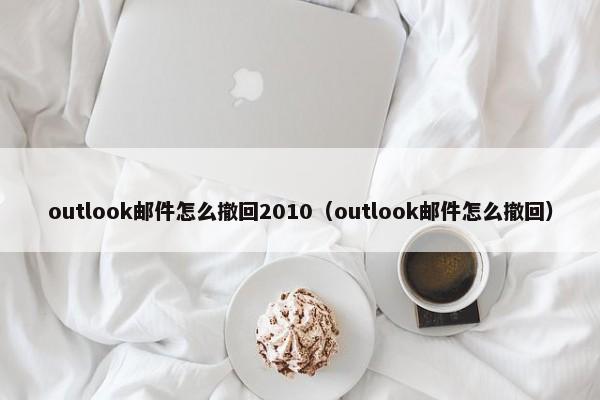 outlook邮件怎么撤回2010（outlook邮件怎么撤回） 第1张