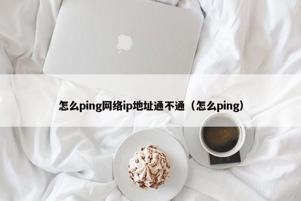 怎么ping网络ip地址通不通（怎么ping） 第1张