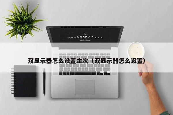 双显示器怎么设置主次（双显示器怎么设置） 第1张