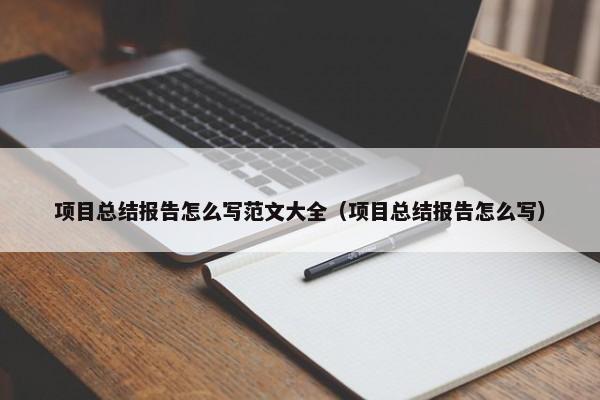 项目总结报告怎么写范文大全（项目总结报告怎么写） 第1张