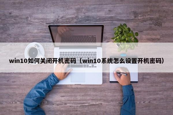 win10如何关闭开机密码（win10系统怎么设置开机密码）