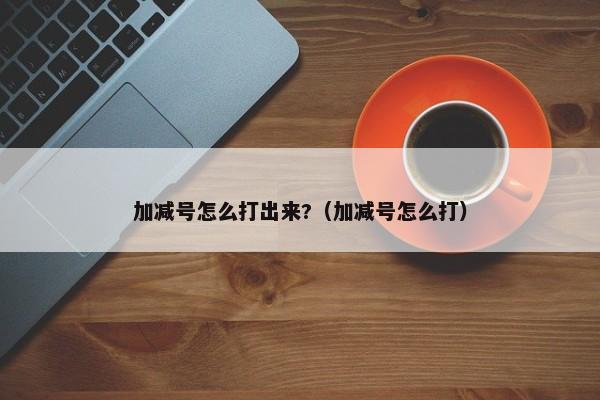 加减号怎么打出来?（加减号怎么打）