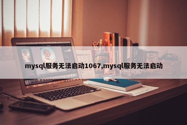 mysql服务无法启动1067,mysql服务无法启动 第1张