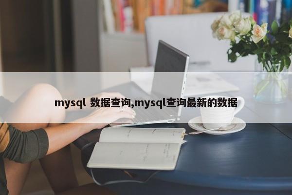 mysql 数据查询,mysql查询最新的数据 第1张