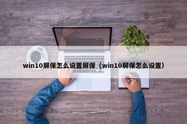 win10屏保怎么设置屏保（win10屏保怎么设置）