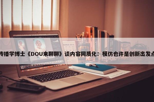 传播学博士《DOU来聊聊》谈内容同质化：模仿也许是创新出发点