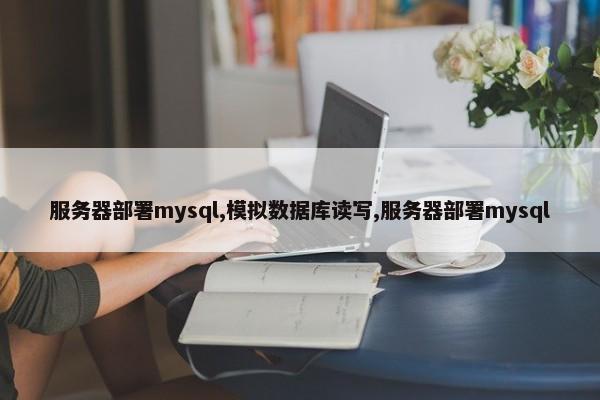 服务器部署mysql,模拟数据库读写,服务器部署mysql 第1张