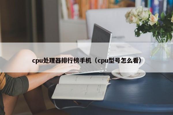 cpu处理器排行榜手机（cpu型号怎么看） 第1张