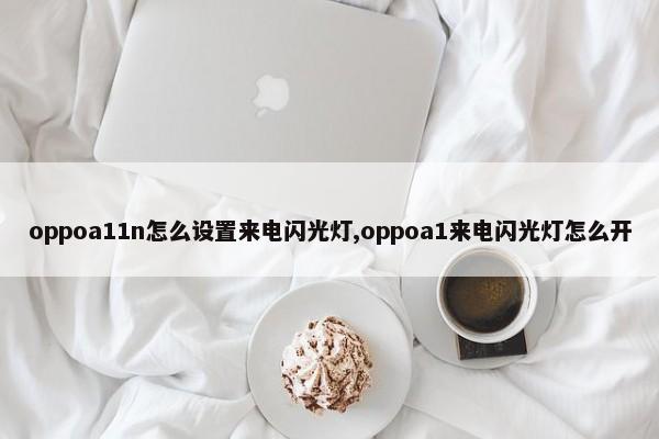 oppoa11n怎么设置来电闪光灯,oppoa1来电闪光灯怎么开 第1张